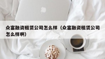 众富融资租赁公司怎么样（众富融资租赁公司怎么样啊）