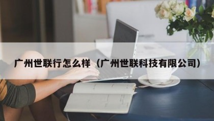 广州世联行怎么样（广州世联科技有限公司）