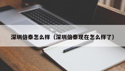 深圳倍泰怎么样（深圳倍泰现在怎么样了）