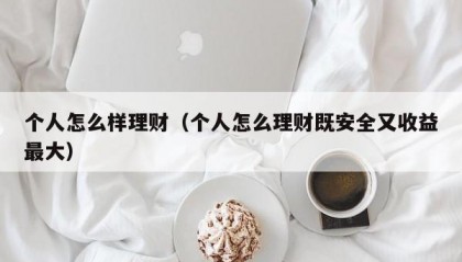 个人怎么样理财（个人怎么理财既安全又收益最大）