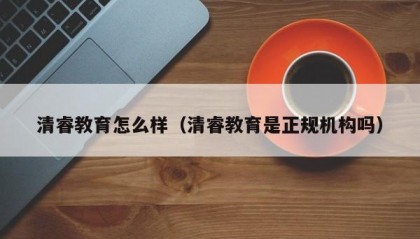 清睿教育怎么样（清睿教育是正规机构吗）