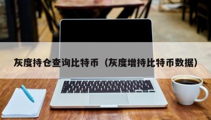 灰度持仓查询比特币（灰度增持比特币数据）