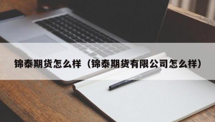 锦泰期货怎么样（锦泰期货有限公司怎么样）