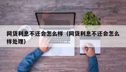 网贷利息不还会怎么样（网贷利息不还会怎么样处理）