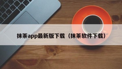 抹茶app最新版下载（抹茶软件下载）