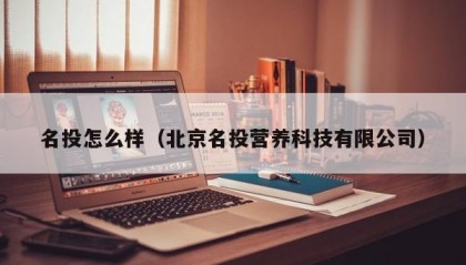 名投怎么样（北京名投营养科技有限公司）