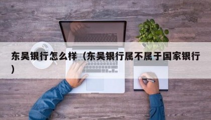 东吴银行怎么样（东吴银行属不属于国家银行）
