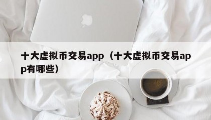 十大虚拟币交易app（十大虚拟币交易app有哪些）
