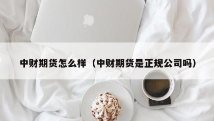 中财期货怎么样（中财期货是正规公司吗）